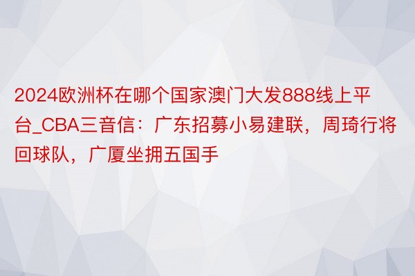 2024欧洲杯在哪个国家澳门大发888线上平台_CBA三音信：广东招募小易建联，周琦行将回球队，广厦坐拥五国手