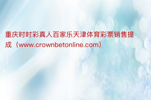 重庆时时彩真人百家乐天津体育彩票销售提成（www.crownbetonline.com）