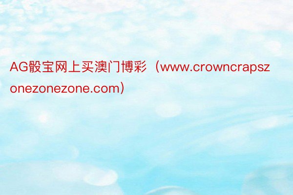 AG骰宝网上买澳门博彩（www.crowncrapszonezonezone.com）
